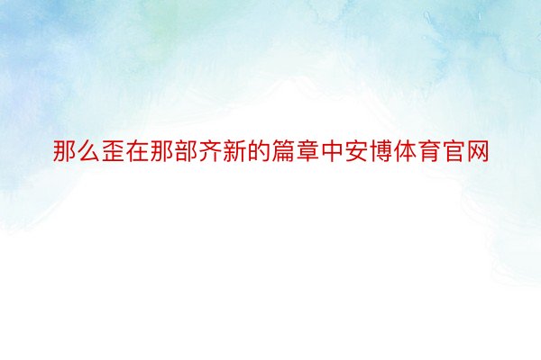 那么歪在那部齐新的篇章中安博体育官网