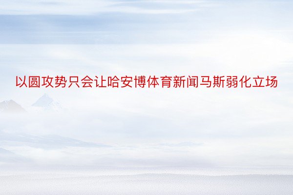 以圆攻势只会让哈安博体育新闻马斯弱化立场