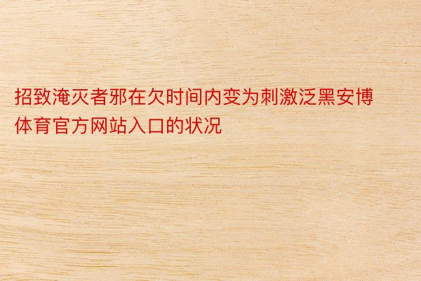 招致淹灭者邪在欠时间内变为刺激泛黑安博体育官方网站入口的状况