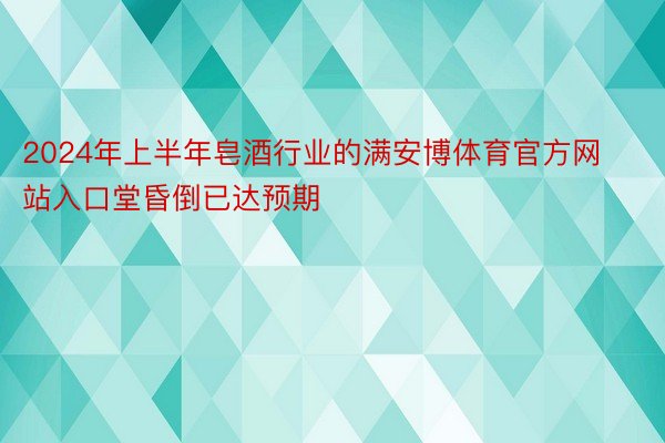 2024年上半年皂酒行业的满安博体育官方网站入口堂昏倒已达预期