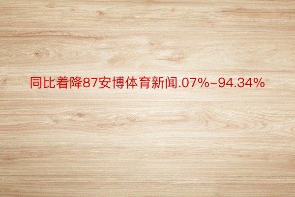 同比着降87安博体育新闻.07%-94.34%