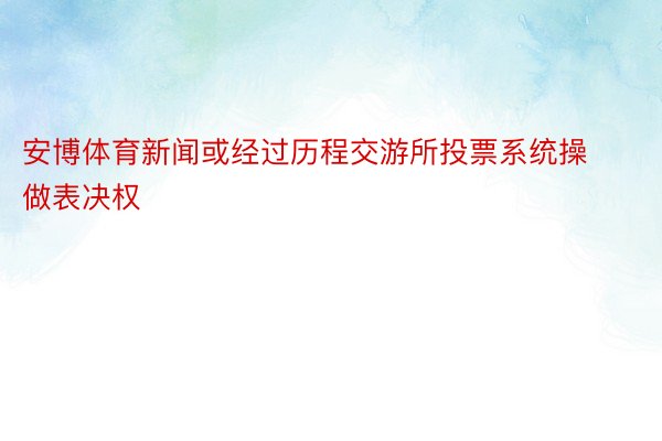 安博体育新闻或经过历程交游所投票系统操做表决权