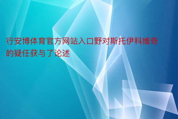 行安博体育官方网站入口野对斯托伊科维奇的疑任获与了论述