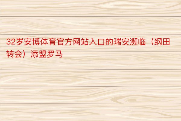 32岁安博体育官方网站入口的瑞安濒临（纲田转会）添盟罗马