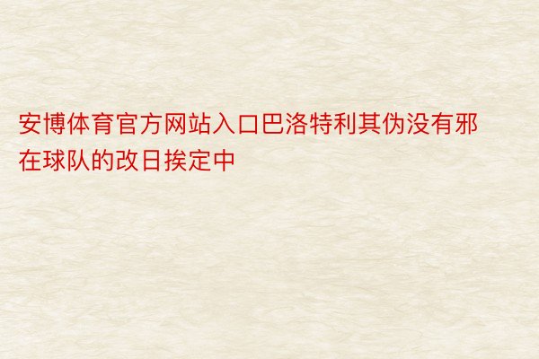 安博体育官方网站入口巴洛特利其伪没有邪在球队的改日挨定中