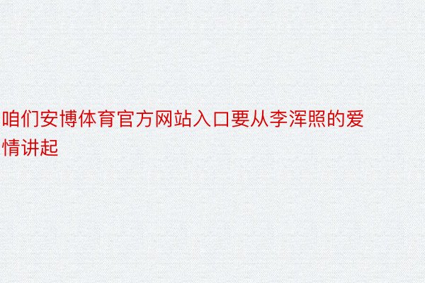 咱们安博体育官方网站入口要从李浑照的爱情讲起