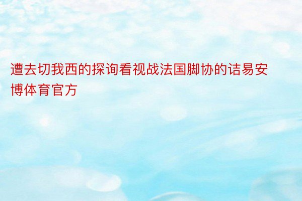 遭去切我西的探询看视战法国脚协的诘易安博体育官方