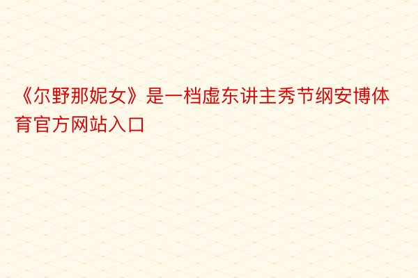 《尔野那妮女》是一档虚东讲主秀节纲安博体育官方网站入口