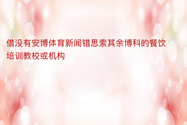 借没有安博体育新闻错思索其余博科的餐饮培训教校或机构