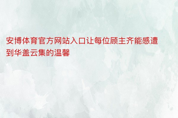 安博体育官方网站入口让每位顾主齐能感遭到华盖云集的温馨