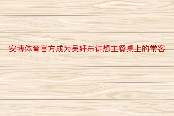 安博体育官方成为吴奸东讲想主餐桌上的常客