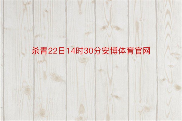 杀青22日14时30分安博体育官网