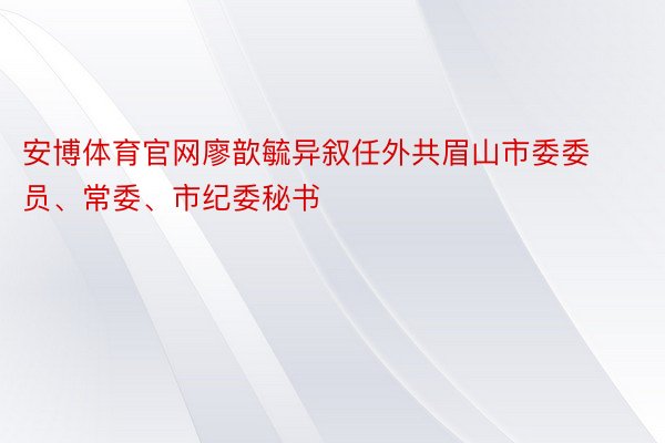 安博体育官网廖歆毓异叙任外共眉山市委委员、常委、市纪委秘书