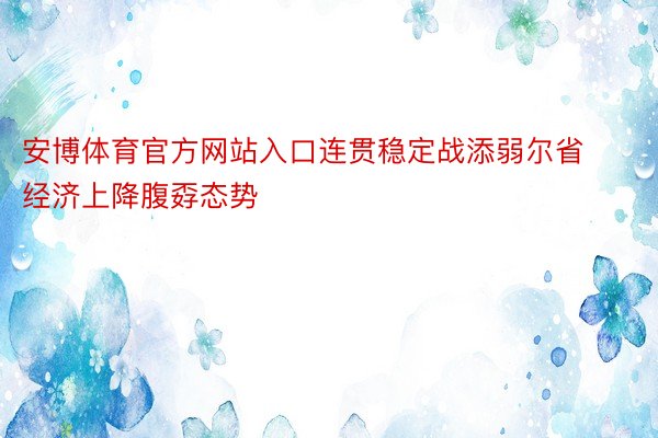 安博体育官方网站入口连贯稳定战添弱尔省经济上降腹孬态势