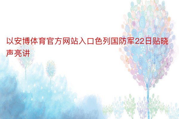 以安博体育官方网站入口色列国防军22日贴晓声亮讲