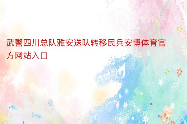 武警四川总队雅安送队转移民兵安博体育官方网站入口