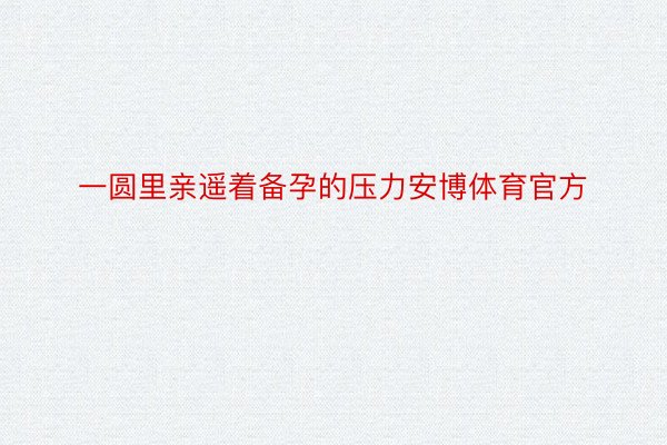 一圆里亲遥着备孕的压力安博体育官方