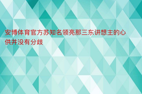 安博体育官方苏知名领亮那三东讲想主的心供并没有分歧