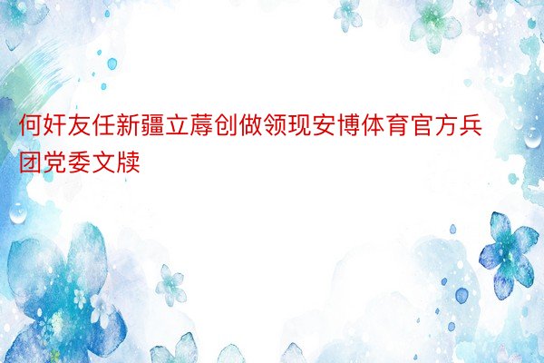 何奸友任新疆立蓐创做领现安博体育官方兵团党委文牍