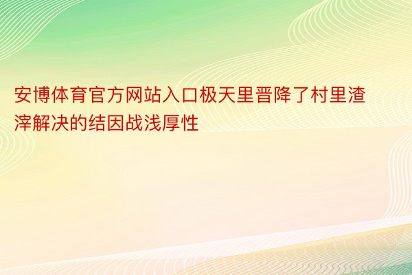 安博体育官方网站入口极天里晋降了村里渣滓解决的结因战浅厚性