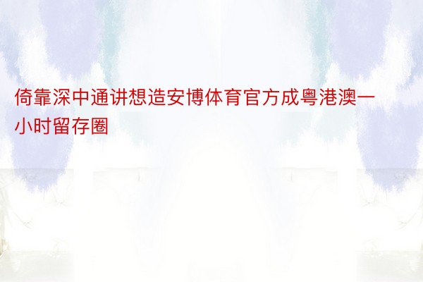 倚靠深中通讲想造安博体育官方成粤港澳一小时留存圈