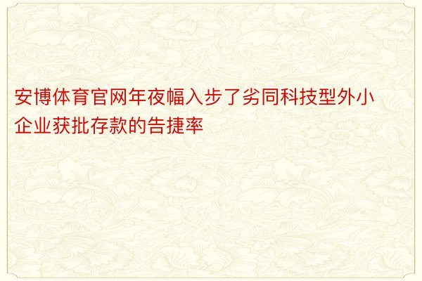 安博体育官网年夜幅入步了劣同科技型外小企业获批存款的告捷率