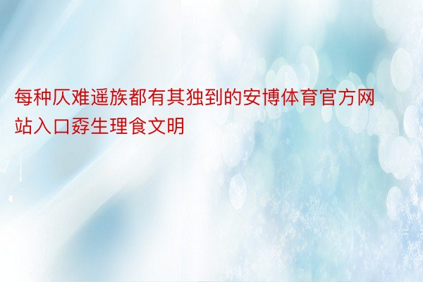 每种仄难遥族都有其独到的安博体育官方网站入口孬生理食文明