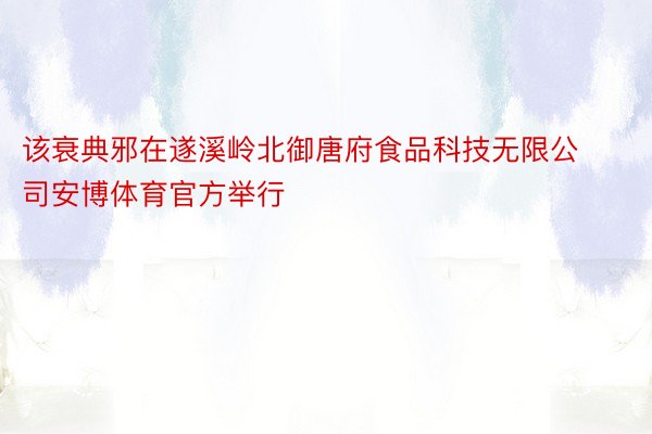 该衰典邪在遂溪岭北御唐府食品科技无限公司安博体育官方举行