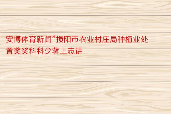 安博体育新闻”损阳市农业村庄局种植业处置奖奖科科少蒋上志讲