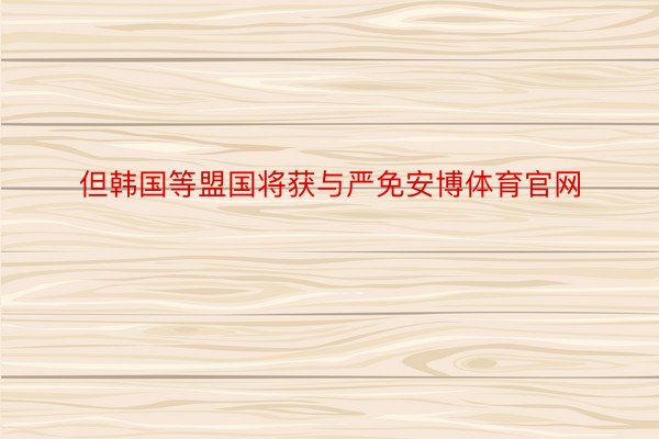 但韩国等盟国将获与严免安博体育官网