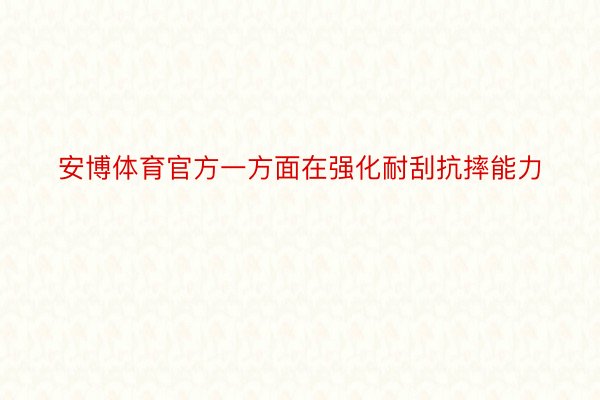 安博体育官方一方面在强化耐刮抗摔能力