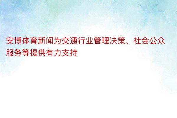 安博体育新闻为交通行业管理决策、社会公众服务等提供有力支持