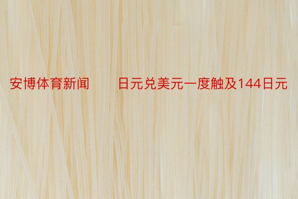 安博体育新闻　　日元兑美元一度触及144日元