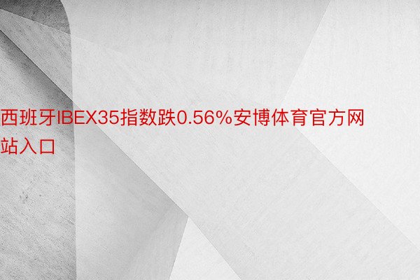 西班牙IBEX35指数跌0.56%安博体育官方网站入口