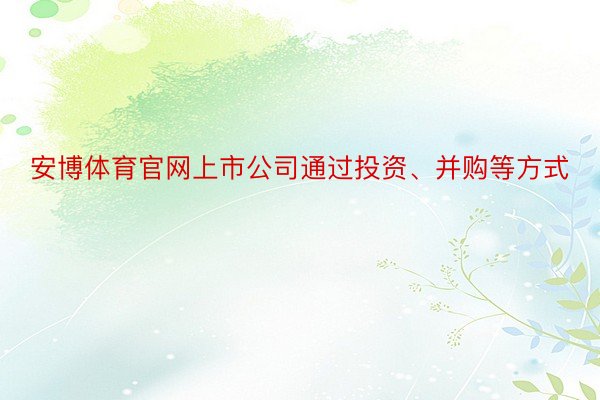 安博体育官网上市公司通过投资、并购等方式